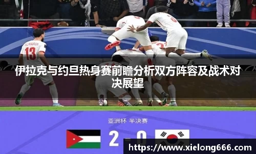 伊拉克与约旦热身赛前瞻分析双方阵容及战术对决展望