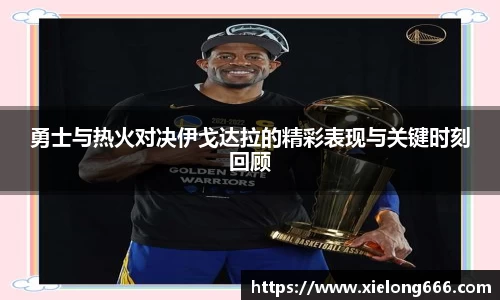 勇士与热火对决伊戈达拉的精彩表现与关键时刻回顾
